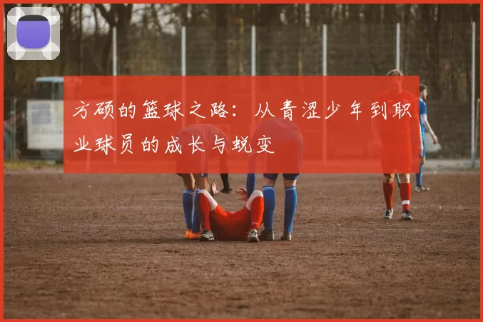 方硕的篮球之路：从青涩少年到职业球员的成长与蜕变