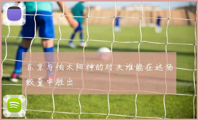 东京与怕太阳神的对决谁能在这场较量中胜出