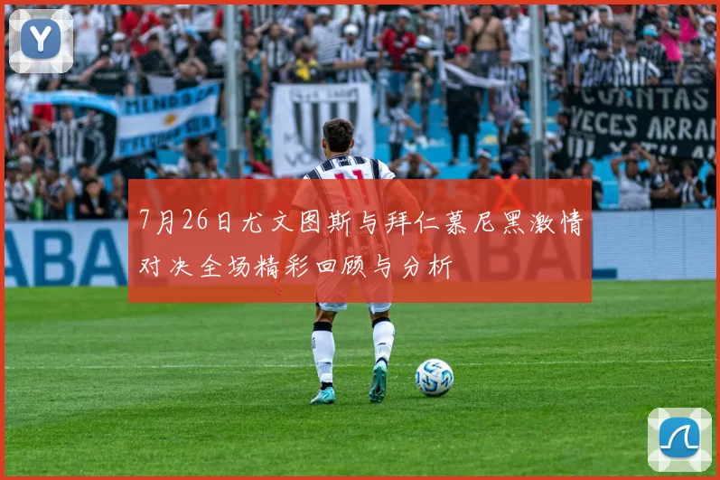 7月26日尤文图斯与拜仁慕尼黑激情对决全场精彩回顾与分析