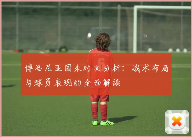 博洛尼亚国米对决分析：战术布局与球员表现的全面解读