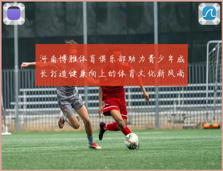 河南博雅体育俱乐部助力青少年成长打造健康向上的体育文化新风尚