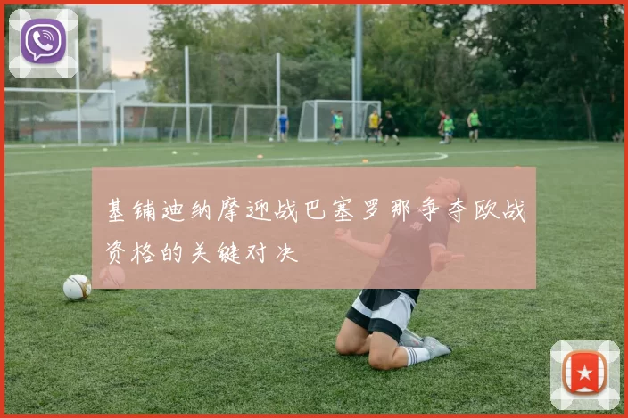 基铺迪纳摩迎战巴塞罗那争夺欧战资格的关键对决