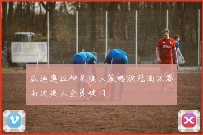 瓜迪奥拉神奇换人策略欧冠淘汰赛七次换人全员破门