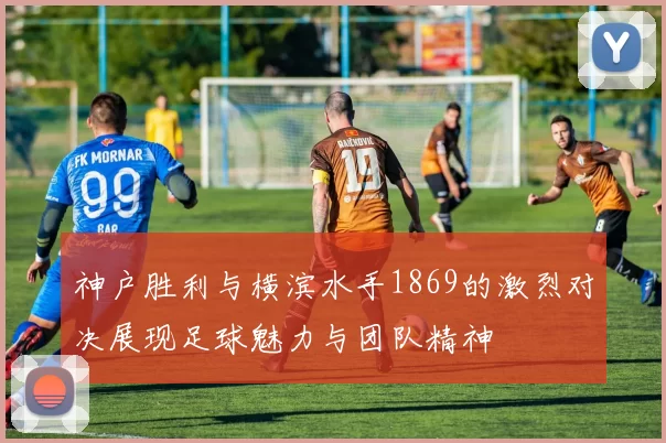 神户胜利与横滨水手1869的激烈对决展现足球魅力与团队精神