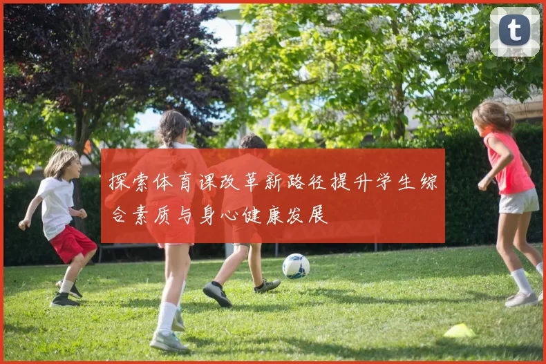 探索体育课改革新路径提升学生综合素质与身心健康发展