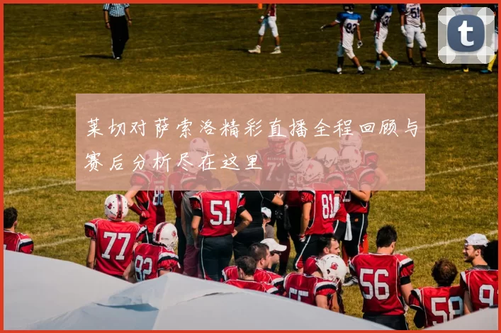 莱切对萨索洛精彩直播全程回顾与赛后分析尽在这里