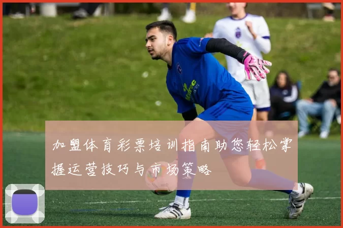 加盟体育彩票培训指南助您轻松掌握运营技巧与市场策略