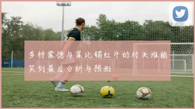 多特蒙德与莱比锡红牛的对决谁能笑到最后分析与预测