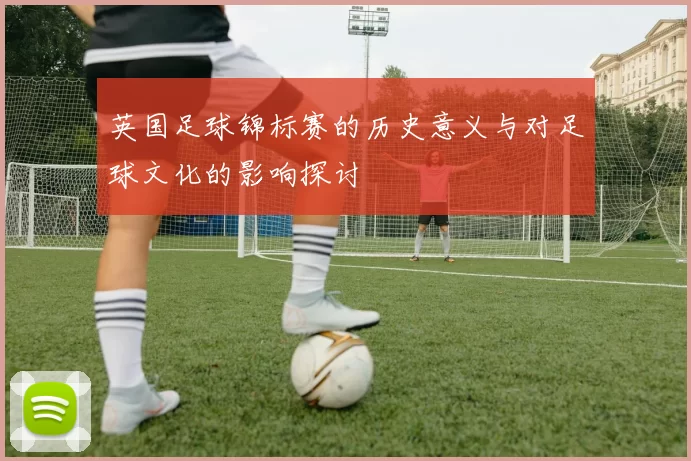 英国足球锦标赛的历史意义与对足球文化的影响探讨