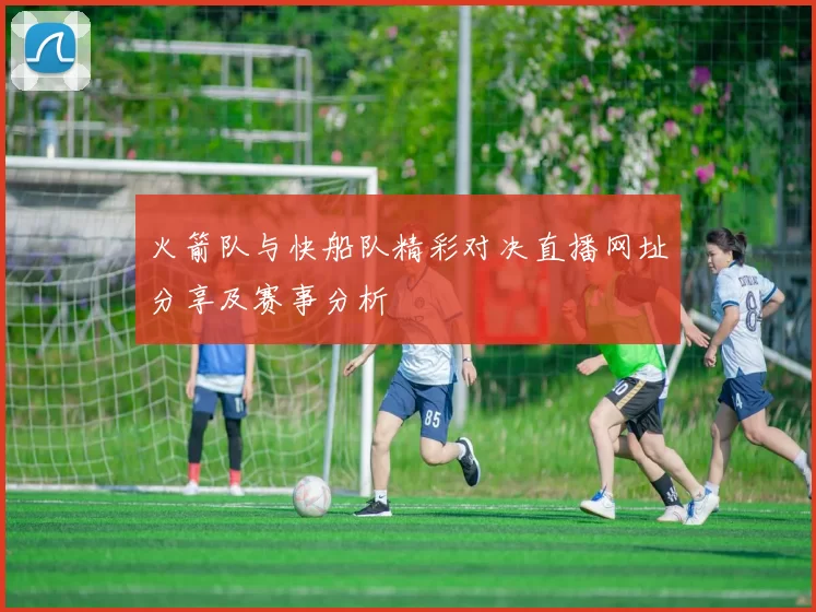 火箭队与快船队精彩对决直播网址分享及赛事分析