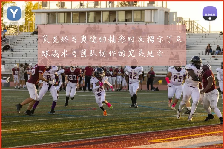 莫克姆与奥德的精彩对决揭示了足球战术与团队协作的完美结合