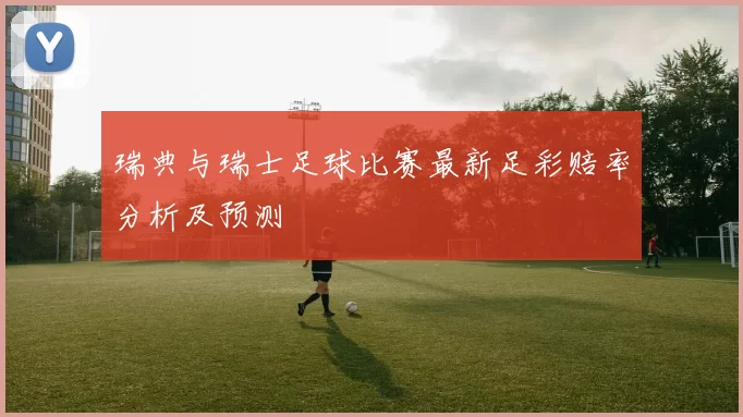 瑞典与瑞士足球比赛最新足彩赔率分析及预测