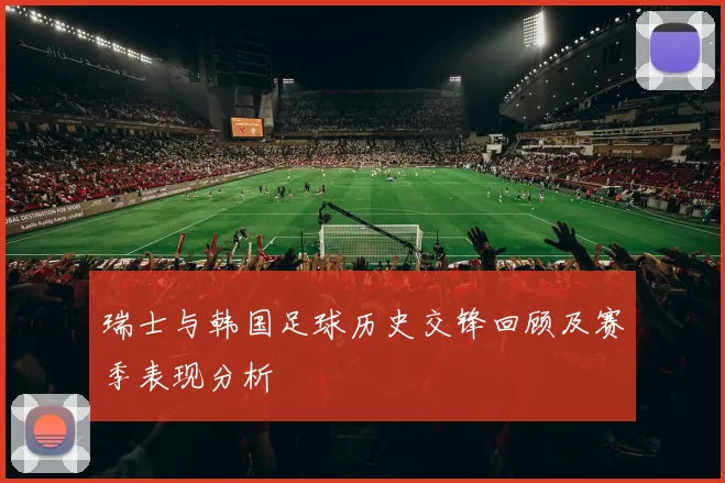 瑞士与韩国足球历史交锋回顾及赛季表现分析