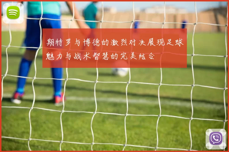 期特罗与博德的激烈对决展现足球魅力与战术智慧的完美结合